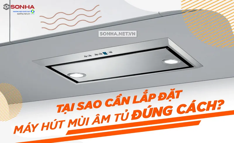 Lợi ích khi nắm vững cách lắp đặt máy hút mùi âm tủ đúng chuẩn kỹ thuật