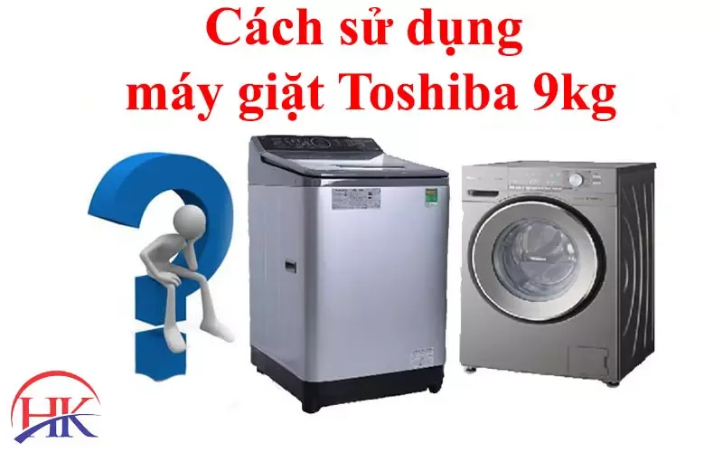 Cách sử dụng máy giặt Toshiba 9kg hiệu quả