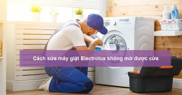 Dấu hiệu máy giặt Electrolux gặp lỗi không mở được cửa cần cách sửa máy giặt Electrolux không mở được cửa nhanh chóng